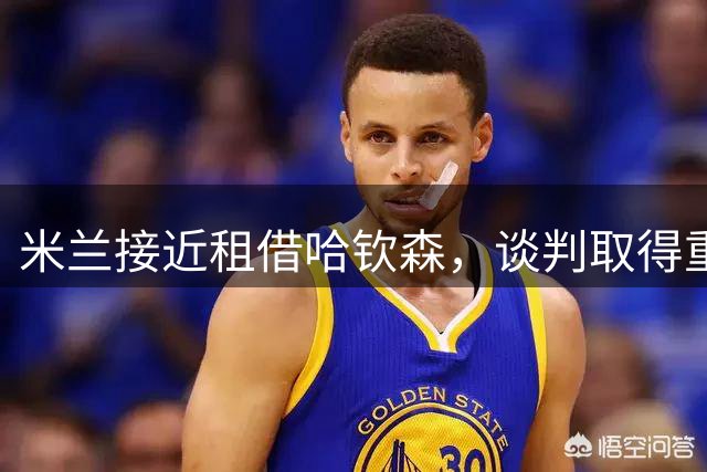 米兰接近租借哈钦森，谈判取得重要进展